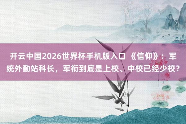 开云中国2026世界杯手机版入口 《信仰》：军统外勤站科长，军衔到底是上校、中校已经少校？