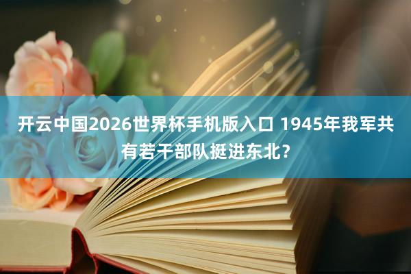 开云中国2026世界杯手机版入口 1945年我军共有若干部队挺进东北？