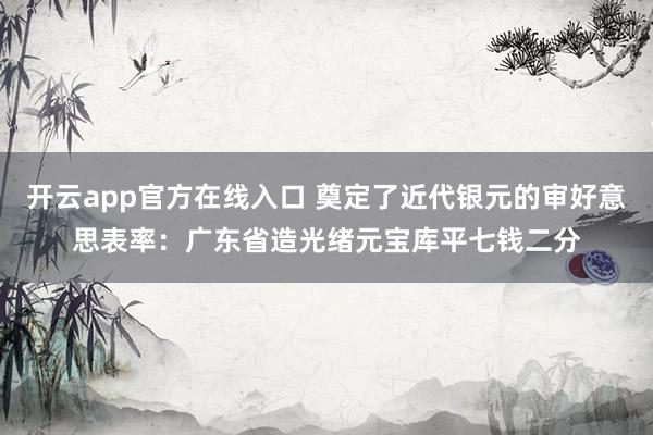 开云app官方在线入口 奠定了近代银元的审好意思表率：广东省造光绪元宝库平七钱二分