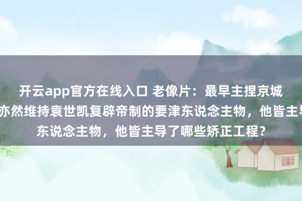 开云app官方在线入口 老像片：最早主捏京城矫正的东说念主，亦然维持袁世凯复辟帝制的要津东说念主物，他皆主导了哪些矫正工程？
