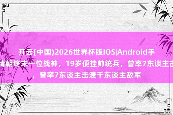 开云(中国)2026世界杯版IOS|Android手机app下载 他是清朝终末一位战神，19岁便挂帅统兵，曾率7东谈主击溃千东谈主敌军