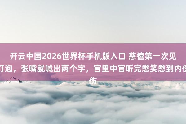 开云中国2026世界杯手机版入口 慈禧第一次见灯泡,张嘴就喊出两个字,宫里中官听完憋笑憋到内伤