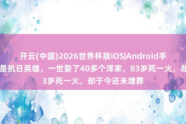 开云(中国)2026世界杯版IOS|Android手机app下载 他是抗日英雄,一世娶了40多个浑家,83岁死一火,却于今还未埋葬
