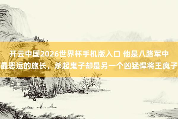 开云中国2026世界杯手机版入口 他是八路军中最恶运的旅长，杀起鬼子却是另一个凶猛悍将王疯子
