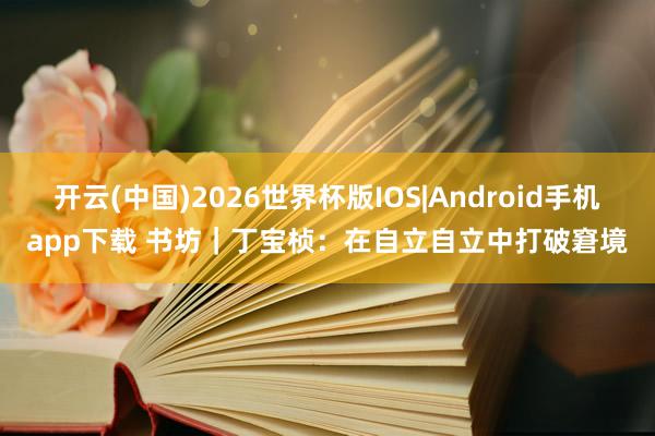 开云(中国)2026世界杯版IOS|Android手机app下载 书坊|丁宝桢:在自立自立中打破窘境