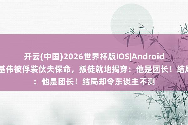 开云(中国)2026世界杯版IOS|Android手机app下载 秦基伟被俘装伙夫保命，叛徒就地揭穿：他是团长！结局却令东谈主不测