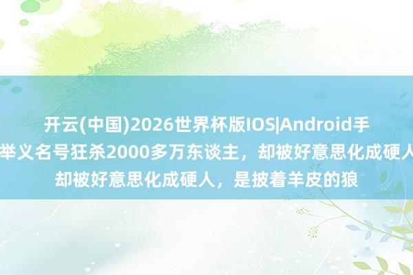 开云(中国)2026世界杯版IOS|Android手机app下载 他打着举义名号狂杀2000多万东谈主,却被好意思化成硬人,是披着羊皮的狼