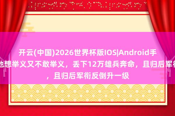 开云(中国)2026世界杯版IOS|Android手机app下载 他想举义又不敢举义,丢下12万雄兵奔命,且归后军衔反倒升一级