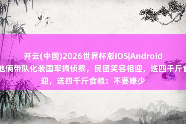 开云(中国)2026世界杯版IOS|Android手机app下载 他俩带队化装国军搞侦察，民团笑容相迎，送四千斤食粮：不要嫌少