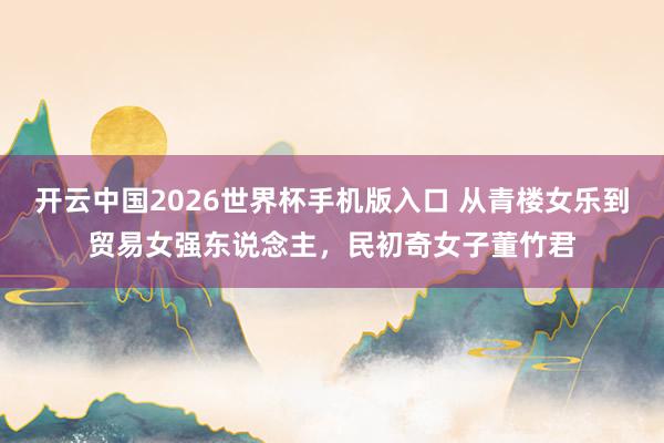 开云中国2026世界杯手机版入口 从青楼女乐到贸易女强东说念主，民初奇女子董竹君