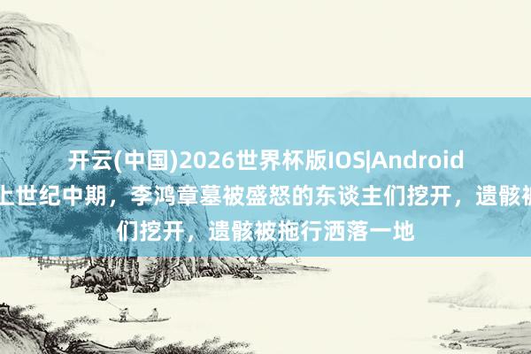 开云(中国)2026世界杯版IOS|Android手机app下载 上世纪中期，李鸿章墓被盛怒的东谈主们挖开，遗骸被拖行洒落一地