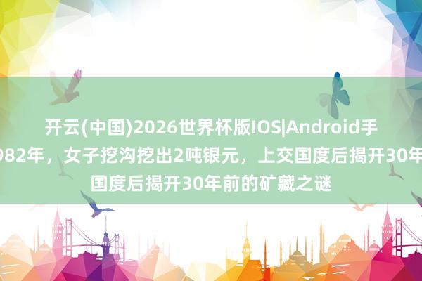 开云(中国)2026世界杯版IOS|Android手机app下载 1982年，女子挖沟挖出2吨银元，上交国度后揭开30年前的矿藏之谜