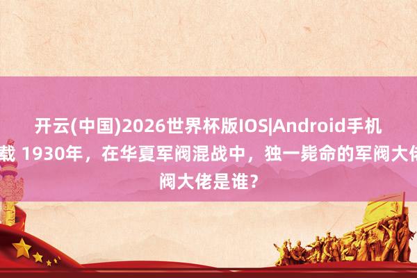 开云(中国)2026世界杯版IOS|Android手机app下载 1930年,在华夏军阀混战中,独一毙命的军阀大佬是谁?