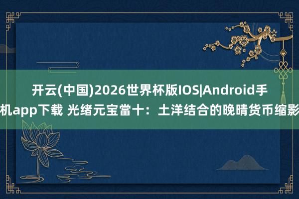 开云(中国)2026世界杯版IOS|Android手机app下载 光绪元宝當十：土洋结合的晚晴货币缩影