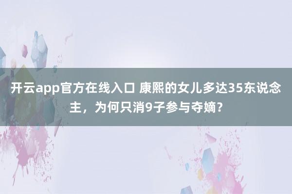 开云app官方在线入口 康熙的女儿多达35东说念主,为何只消9子参与夺嫡?