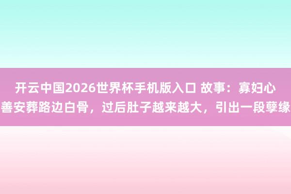 开云中国2026世界杯手机版入口 故事：寡妇心善安葬路边白骨，过后肚子越来越大，引出一段孽缘