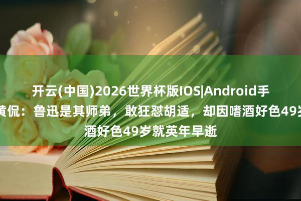 开云(中国)2026世界杯版IOS|Android手机app下载 黄侃:鲁迅是其师弟,敢狂怼胡适,却因嗜酒好色49岁就英年早逝
