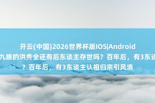 开云(中国)2026世界杯版IOS|Android手机app下载 被诛九族的洪秀全还有后东谈主存世吗？百年后，有3东谈主认祖归宗引风浪