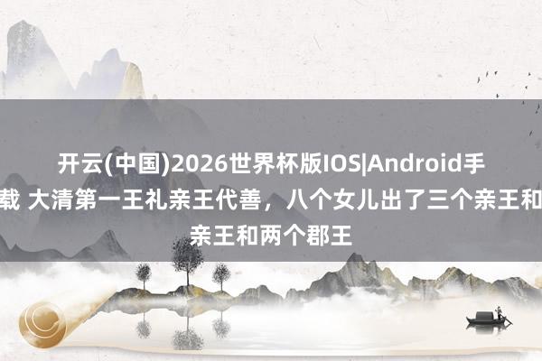 开云(中国)2026世界杯版IOS|Android手机app下载 大清第一王礼亲王代善，八个女儿出了三个亲王和两个郡王