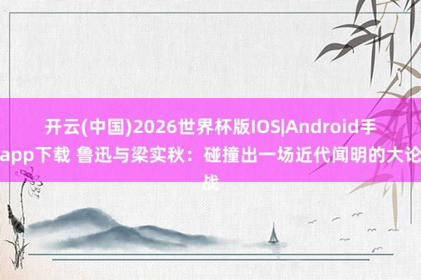 开云(中国)2026世界杯版IOS|Android手机app下载 鲁迅与梁实秋：碰撞出一场近代闻明的大论战
