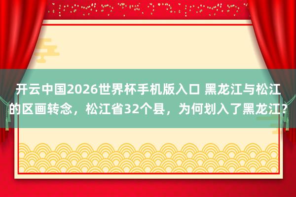 开云中国2026世界杯手机版入口 黑龙江与松江的区画转念，松江省32个县，为何划入了黑龙江？