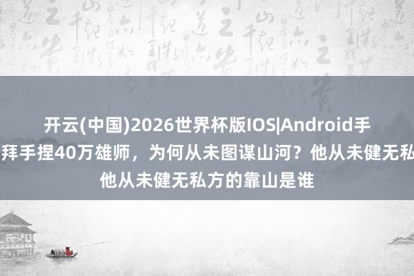 开云(中国)2026世界杯版IOS|Android手机app下载 鳌拜手捏40万雄师，为何从未图谋山河？他从未健无私方的靠山是谁