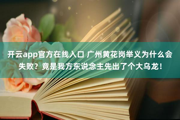 开云app官方在线入口 广州黄花岗举义为什么会失败？竟是我方东说念主先出了个大乌龙！