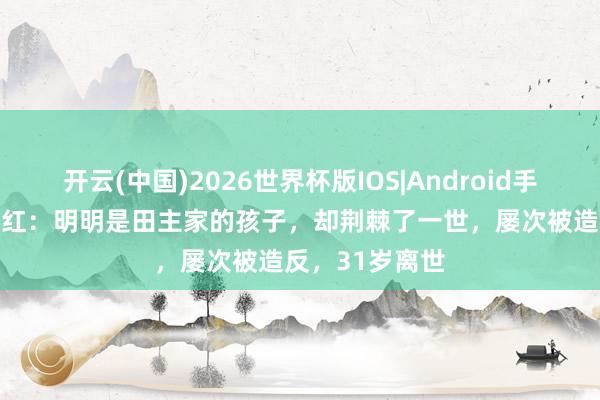 开云(中国)2026世界杯版IOS|Android手机app下载 萧红：明明是田主家的孩子，却荆棘了一世，屡次被造反，31岁离世