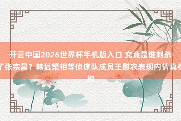 开云中国2026世界杯手机版入口 究竟是谁刺杀了张宗昌？韩复榘相等侦谍队成员王慰农表现内情真相
