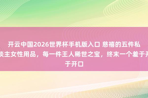 开云中国2026世界杯手机版入口 慈禧的五件私东谈主女性用品，每一件王人稀世之宝，终末一个羞于开口