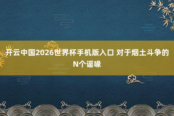 开云中国2026世界杯手机版入口 对于烟土斗争的N个谣喙