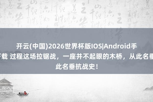 开云(中国)2026世界杯版IOS|Android手机app下载 过程这场拉锯战，一座并不起眼的木桥，从此名垂抗战史！