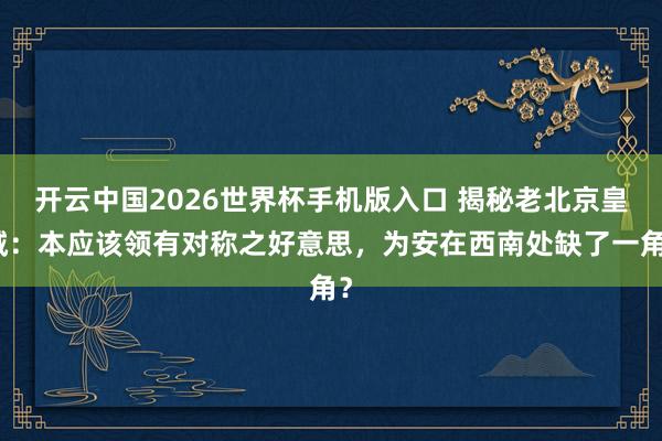 开云中国2026世界杯手机版入口 揭秘老北京皇城：本应该领有对称之好意思，为安在西南处缺了一角？