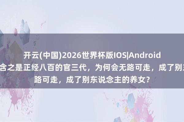 开云(中国)2026世界杯版IOS|Android手机app下载 章含之是正经八百的官三代，为何会无路可走，成了别东说念主的养女？