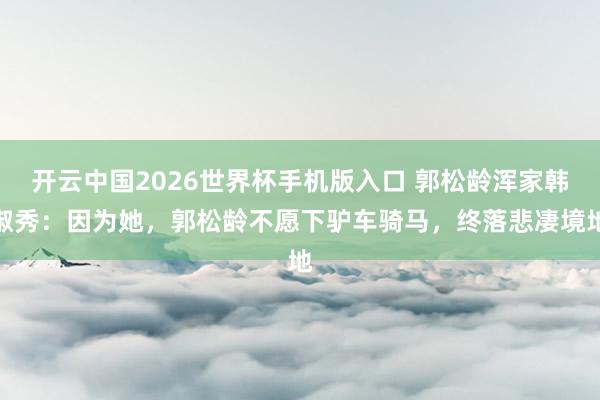 开云中国2026世界杯手机版入口 郭松龄浑家韩淑秀：因为她，郭松龄不愿下驴车骑马，终落悲凄境地
