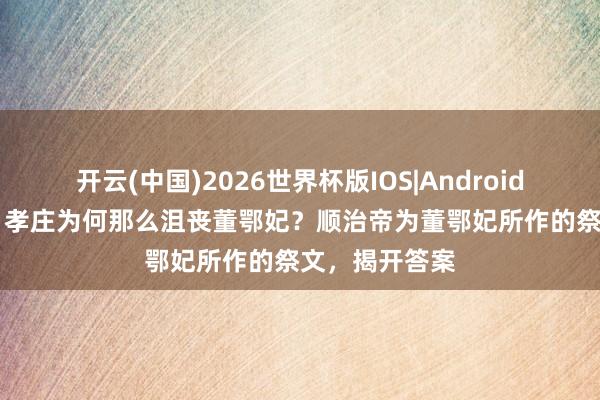 开云(中国)2026世界杯版IOS|Android手机app下载 孝庄为何那么沮丧董鄂妃？顺治帝为董鄂妃所作的祭文，揭开答案