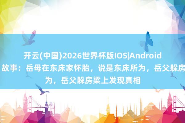 开云(中国)2026世界杯版IOS|Android手机app下载 故事：岳母在东床家怀胎，说是东床所为，岳父躲房梁上发现真相