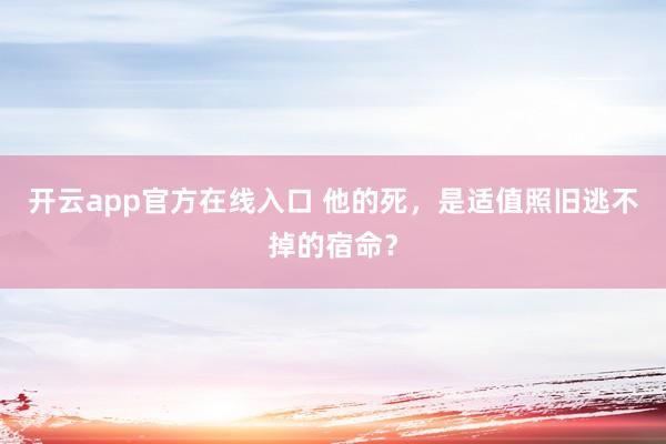 开云app官方在线入口 他的死，是适值照旧逃不掉的宿命？