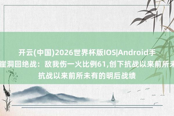 开云(中国)2026世界杯版IOS|Android手机app下载 黄崖洞回绝战：敌我伤一火比例61，创下抗战以来前所未有的明后战绩