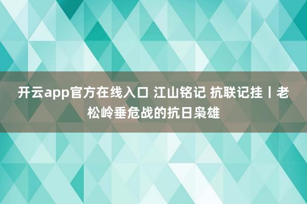 开云app官方在线入口 江山铭记 抗联记挂丨老松岭垂危战的抗日枭雄