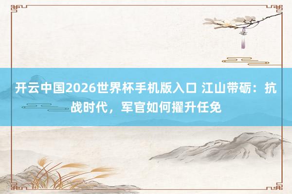 开云中国2026世界杯手机版入口 江山带砺：抗战时代，军官如何擢升任免