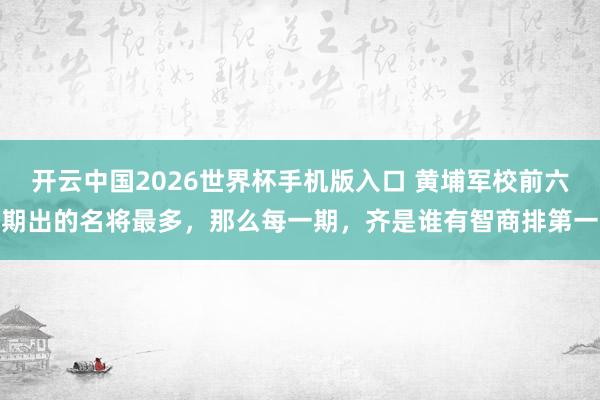 开云中国2026世界杯手机版入口 黄埔军校前六期出的名将最多，那么每一期，齐是谁有智商排第一