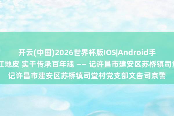 开云(中国)2026世界杯版IOS|Android手机app下载 芳华生辉红地皮 实干传承百年魂 —— 记许昌市建安区苏桥镇司堂村党支部文告司京警