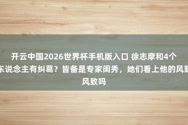 开云中国2026世界杯手机版入口 徐志摩和4个女东说念主有纠葛？皆备是专家闺秀，她们看上他的风致吗