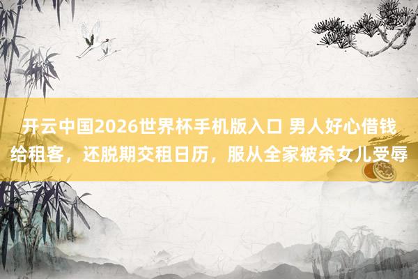 开云中国2026世界杯手机版入口 男人好心借钱给租客，还脱期交租日历，服从全家被杀女儿受辱