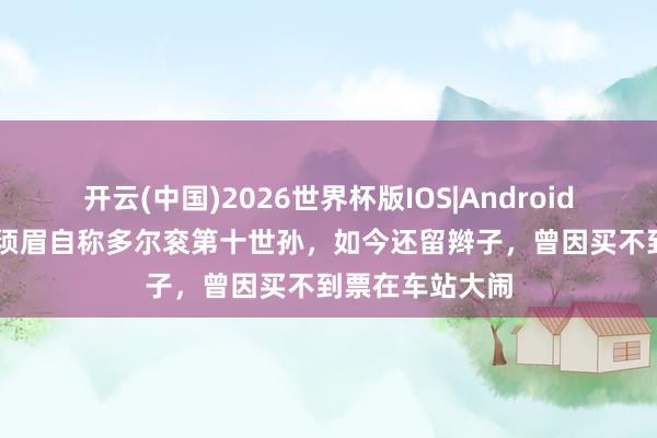开云(中国)2026世界杯版IOS|Android手机app下载 须眉自称多尔衮第十世孙，如今还留辫子，曾因买不到票在车站大闹