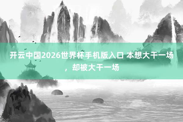 开云中国2026世界杯手机版入口 本想大干一场，却被大干一场