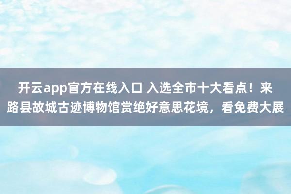 开云app官方在线入口 入选全市十大看点！来路县故城古迹博物馆赏绝好意思花境，看免费大展