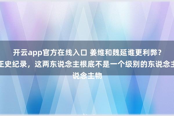 开云app官方在线入口 姜维和魏延谁更利弊？据正史纪录，这两东说念主根底不是一个级别的东说念主物