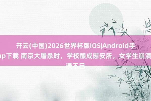 开云(中国)2026世界杯版IOS|Android手机app下载 南京大屠杀时，学校酿成慰安所，女学生崩溃不已